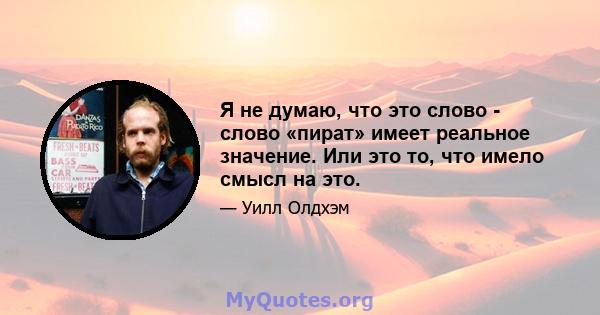 Я не думаю, что это слово - слово «пират» имеет реальное значение. Или это то, что имело смысл на это.