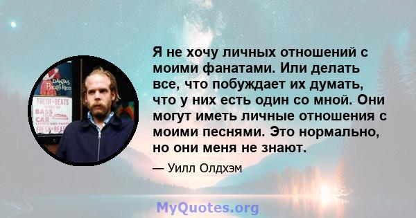 Я не хочу личных отношений с моими фанатами. Или делать все, что побуждает их думать, что у них есть один со мной. Они могут иметь личные отношения с моими песнями. Это нормально, но они меня не знают.