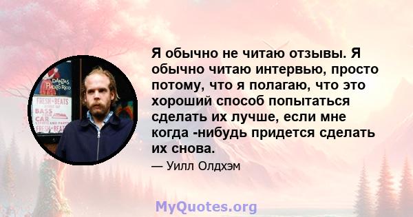 Я обычно не читаю отзывы. Я обычно читаю интервью, просто потому, что я полагаю, что это хороший способ попытаться сделать их лучше, если мне когда -нибудь придется сделать их снова.