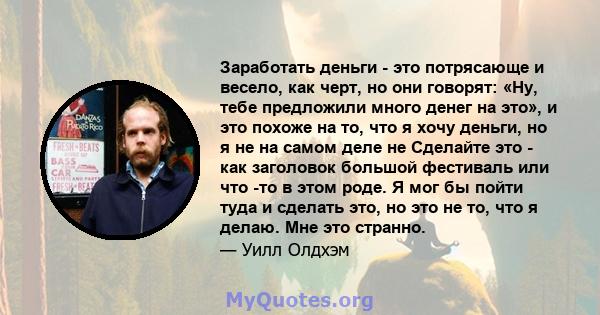 Заработать деньги - это потрясающе и весело, как черт, но они говорят: «Ну, тебе предложили много денег на это», и это похоже на то, что я хочу деньги, но я не на самом деле не Сделайте это - как заголовок большой