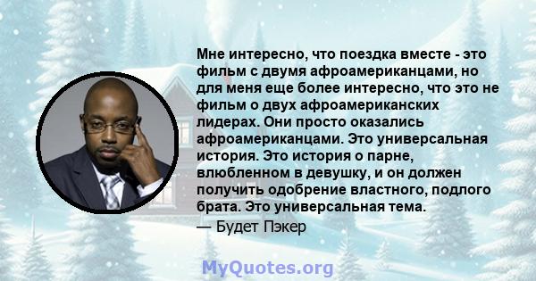 Мне интересно, что поездка вместе - это фильм с двумя афроамериканцами, но для меня еще более интересно, что это не фильм о двух афроамериканских лидерах. Они просто оказались афроамериканцами. Это универсальная