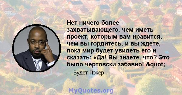 Нет ничего более захватывающего, чем иметь проект, которым вам нравится, чем вы гордитесь, и вы ждете, пока мир будет увидеть его и сказать: «Да! Вы знаете, что? Это было чертовски забавно! "