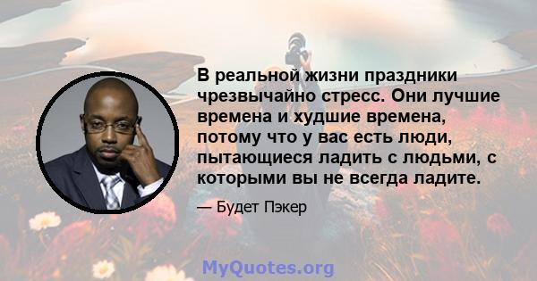 В реальной жизни праздники чрезвычайно стресс. Они лучшие времена и худшие времена, потому что у вас есть люди, пытающиеся ладить с людьми, с которыми вы не всегда ладите.