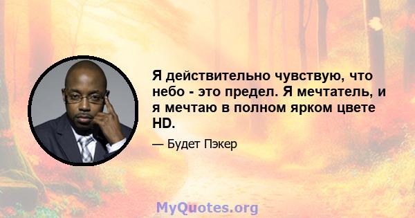 Я действительно чувствую, что небо - это предел. Я мечтатель, и я мечтаю в полном ярком цвете HD.