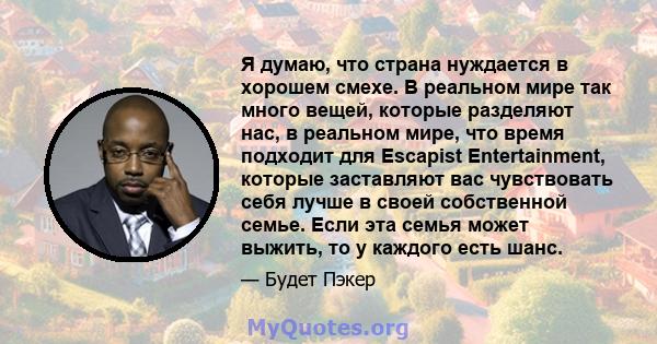 Я думаю, что страна нуждается в хорошем смехе. В реальном мире так много вещей, которые разделяют нас, в реальном мире, что время подходит для Escapist Entertainment, которые заставляют вас чувствовать себя лучше в