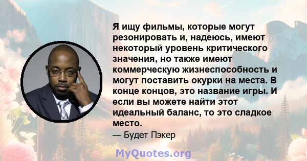 Я ищу фильмы, которые могут резонировать и, надеюсь, имеют некоторый уровень критического значения, но также имеют коммерческую жизнеспособность и могут поставить окурки на места. В конце концов, это название игры. И