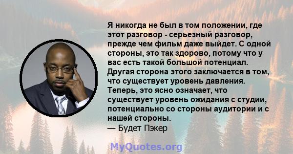 Я никогда не был в том положении, где этот разговор - серьезный разговор, прежде чем фильм даже выйдет. С одной стороны, это так здорово, потому что у вас есть такой большой потенциал. Другая сторона этого заключается в 