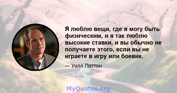 Я люблю вещи, где я могу быть физическим, и я так люблю высокие ставки, и вы обычно не получаете этого, если вы не играете в игру или боевик.