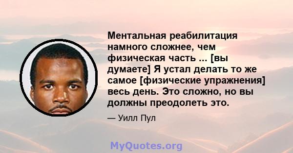 Ментальная реабилитация намного сложнее, чем физическая часть ... [вы думаете] Я устал делать то же самое [физические упражнения] весь день. Это сложно, но вы должны преодолеть это.