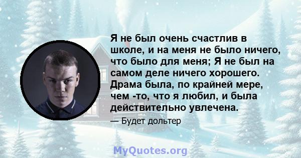 Я не был очень счастлив в школе, и на меня не было ничего, что было для меня; Я не был на самом деле ничего хорошего. Драма была, по крайней мере, чем -то, что я любил, и была действительно увлечена.