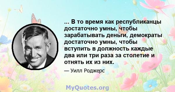 ... В то время как республиканцы достаточно умны, чтобы зарабатывать деньги, демократы достаточно умны, чтобы вступить в должность каждые два или три раза за столетие и отнять их из них.