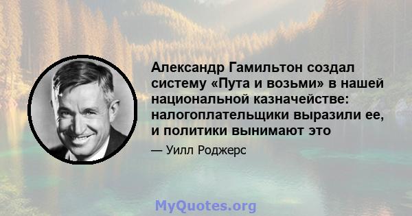 Александр Гамильтон создал систему «Пута и возьми» в нашей национальной казначействе: налогоплательщики выразили ее, и политики вынимают это