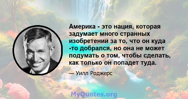 Америка - это нация, которая задумает много странных изобретений за то, что он куда -то добрался, но она не может подумать о том, чтобы сделать, как только он попадет туда.