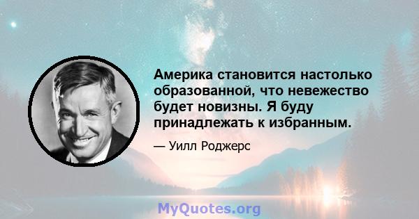 Америка становится настолько образованной, что невежество будет новизны. Я буду принадлежать к избранным.