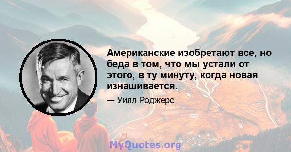 Американские изобретают все, но беда в том, что мы устали от этого, в ту минуту, когда новая изнашивается.