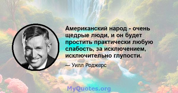 Американский народ - очень щедрые люди, и он будет простить практически любую слабость, за исключением, исключительно глупости.