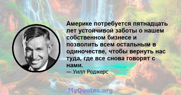 Америке потребуется пятнадцать лет устойчивой заботы о нашем собственном бизнесе и позволить всем остальным в одиночестве, чтобы вернуть нас туда, где все снова говорят с нами.