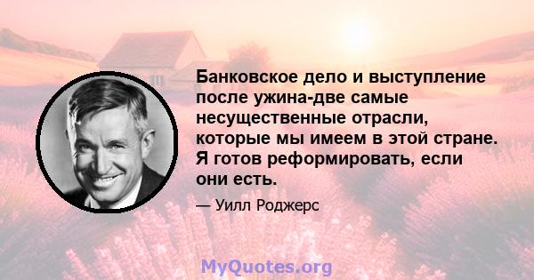 Банковское дело и выступление после ужина-две самые несущественные отрасли, которые мы имеем в этой стране. Я готов реформировать, если они есть.