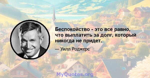 Беспокойство - это все равно, что выплатить за долг, который никогда не придет.