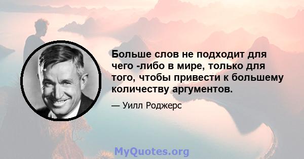 Больше слов не подходит для чего -либо в мире, только для того, чтобы привести к большему количеству аргументов.