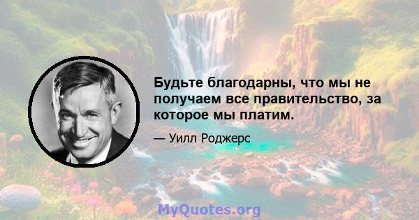 Будьте благодарны, что мы не получаем все правительство, за которое мы платим.