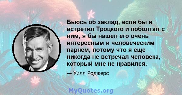 Бьюсь об заклад, если бы я встретил Троцкого и поболтал с ним, я бы нашел его очень интересным и человеческим парнем, потому что я еще никогда не встречал человека, который мне не нравился.