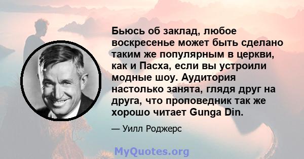 Бьюсь об заклад, любое воскресенье может быть сделано таким же популярным в церкви, как и Пасха, если вы устроили модные шоу. Аудитория настолько занята, глядя друг на друга, что проповедник так же хорошо читает Gunga