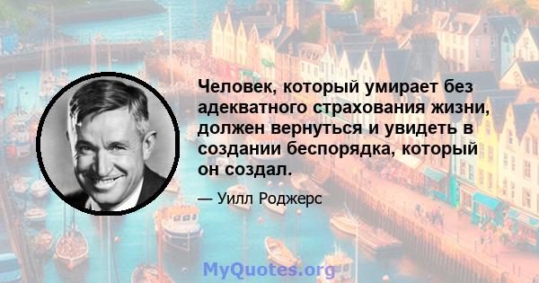 Человек, который умирает без адекватного страхования жизни, должен вернуться и увидеть в создании беспорядка, который он создал.