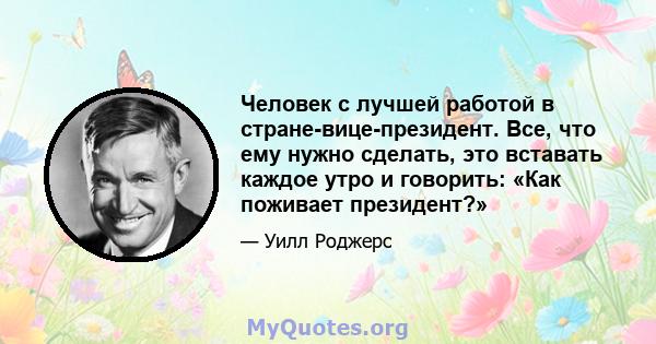 Человек с лучшей работой в стране-вице-президент. Все, что ему нужно сделать, это вставать каждое утро и говорить: «Как поживает президент?»