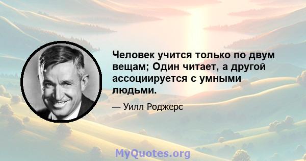 Человек учится только по двум вещам; Один читает, а другой ассоциируется с умными людьми.