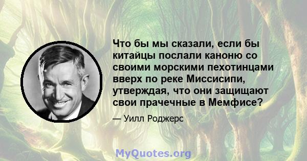 Что бы мы сказали, если бы китайцы послали каноню со своими морскими пехотинцами вверх по реке Миссисипи, утверждая, что они защищают свои прачечные в Мемфисе?