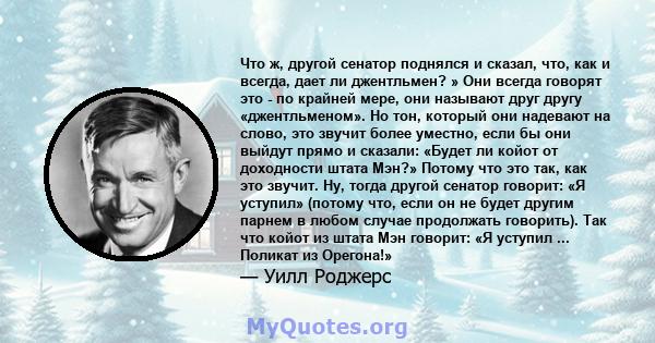 Что ж, другой сенатор поднялся и сказал, что, как и всегда, дает ли джентльмен? » Они всегда говорят это - по крайней мере, они называют друг другу «джентльменом». Но тон, который они надевают на слово, это звучит более 