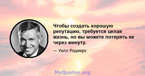 Чтобы создать хорошую репутацию, требуется целая жизнь, но вы можете потерять ее через минуту.