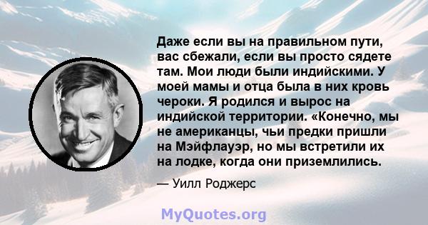 Даже если вы на правильном пути, вас сбежали, если вы просто сядете там. Мои люди были индийскими. У моей мамы и отца была в них кровь чероки. Я родился и вырос на индийской территории. «Конечно, мы не американцы, чьи