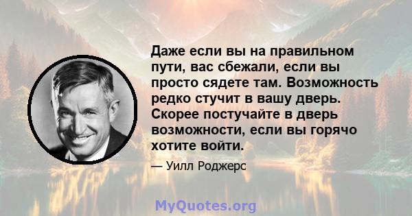 Даже если вы на правильном пути, вас сбежали, если вы просто сядете там. Возможность редко стучит в вашу дверь. Скорее постучайте в дверь возможности, если вы горячо хотите войти.