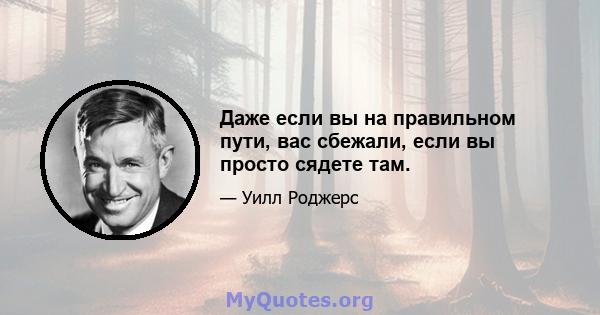 Даже если вы на правильном пути, вас сбежали, если вы просто сядете там.