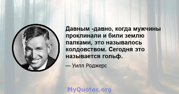 Давным -давно, когда мужчины проклинали и били землю палками, это называлось колдовством. Сегодня это называется гольф.