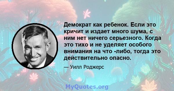 Демократ как ребенок. Если это кричит и издает много шума, с ним нет ничего серьезного. Когда это тихо и не уделяет особого внимания на что -либо, тогда это действительно опасно.