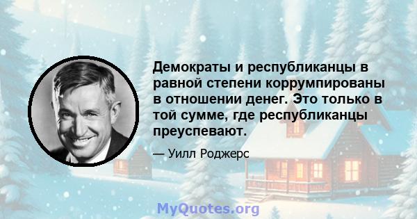 Демократы и республиканцы в равной степени коррумпированы в отношении денег. Это только в той сумме, где республиканцы преуспевают.