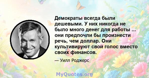 Демократы всегда были дешевыми. У них никогда не было много денег для работы ... они предпочли бы произнести речь, чем доллар. Они культивируют свой голос вместо своих финансов.