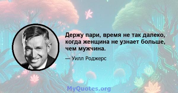 Держу пари, время не так далеко, когда женщина не узнает больше, чем мужчина.