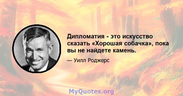 Дипломатия - это искусство сказать «Хорошая собачка», пока вы не найдете камень.