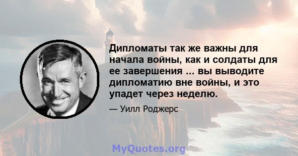 Дипломаты так же важны для начала войны, как и солдаты для ее завершения ... вы выводите дипломатию вне войны, и это упадет через неделю.