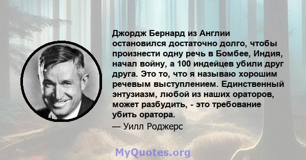 Джордж Бернард из Англии остановился достаточно долго, чтобы произнести одну речь в Бомбее, Индия, начал войну, а 100 индейцев убили друг друга. Это то, что я называю хорошим речевым выступлением. Единственный