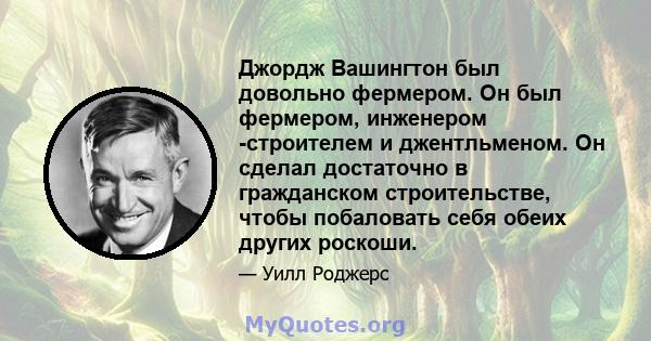 Джордж Вашингтон был довольно фермером. Он был фермером, инженером -строителем и джентльменом. Он сделал достаточно в гражданском строительстве, чтобы побаловать себя обеих других роскоши.