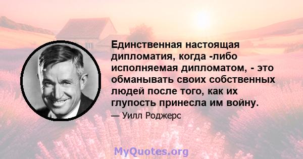 Единственная настоящая дипломатия, когда -либо исполняемая дипломатом, - это обманывать своих собственных людей после того, как их глупость принесла им войну.