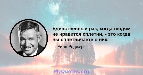 Единственный раз, когда людям не нравится сплетни, - это когда вы сплетничаете о них.