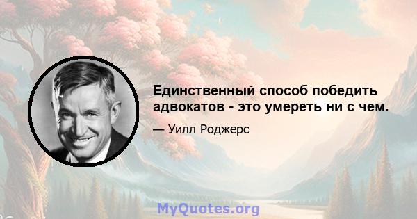 Единственный способ победить адвокатов - это умереть ни с чем.