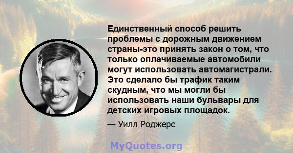 Единственный способ решить проблемы с дорожным движением страны-это принять закон о том, что только оплачиваемые автомобили могут использовать автомагистрали. Это сделало бы трафик таким скудным, что мы могли бы