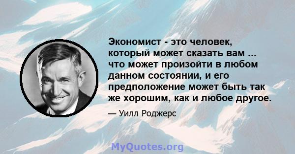 Экономист - это человек, который может сказать вам ... что может произойти в любом данном состоянии, и его предположение может быть так же хорошим, как и любое другое.